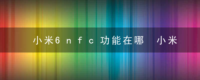 小米6nfc功能在哪 小米6nfc功能在什么地方